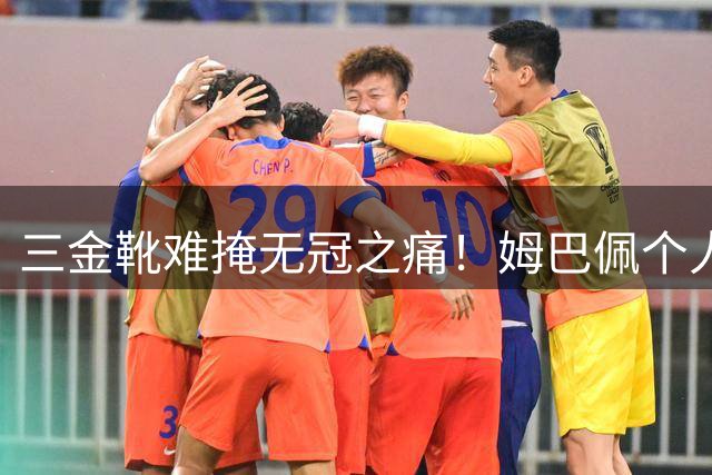 三金靴难掩无冠之痛！姆巴佩个人巅峰赛季缘何与金球奖渐行渐远？