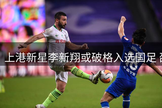 上港新星李新翔或破格入选国足 邵佳一青睐年轻球员