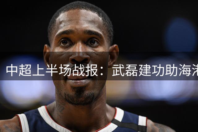 中超上半场战报：武磊建功助海港1-1暂平海牛
