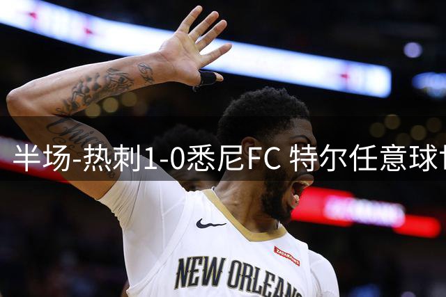 半场-热刺1-0悉尼FC 特尔任意球世界波加拉格尔中柱+失良机
