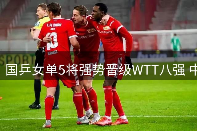 国乒女单5将强势晋级WTT八强 中日对决成焦点
