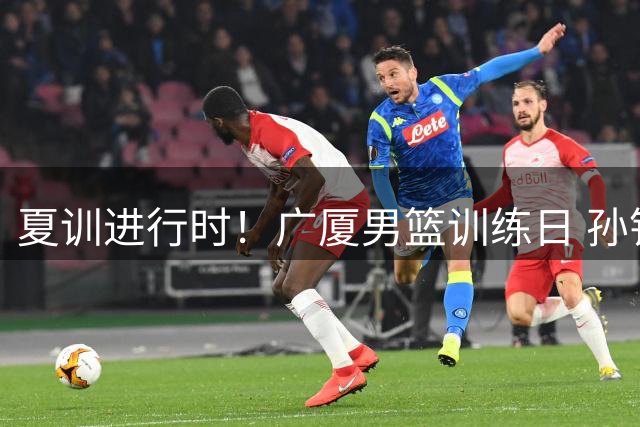夏训进行时！广厦男篮训练日 孙铭徽、徐铭涛出镜