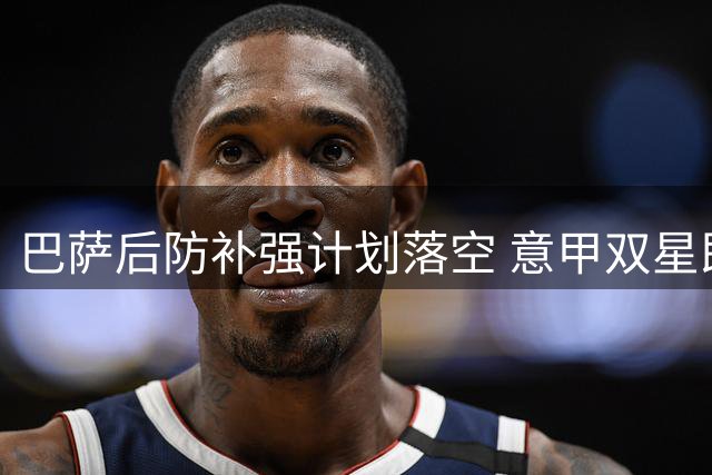 巴萨后防补强计划落空 意甲双星即将在国际米兰会师