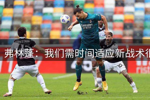 弗林蓬：我们需时间适应新战术很正常；我很喜欢现在的位置