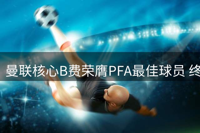 曼联核心B费荣膺PFA最佳球员 终结红魔16年等待