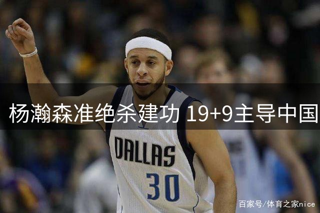 杨瀚森准绝杀建功 19+9主导中国险胜黎巴嫩