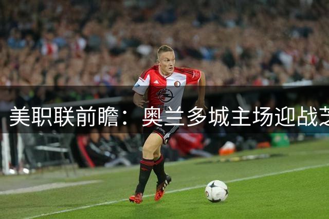 美职联前瞻：奥兰多城主场迎战芝加哥火焰 格列兹曼莱万同场竞技