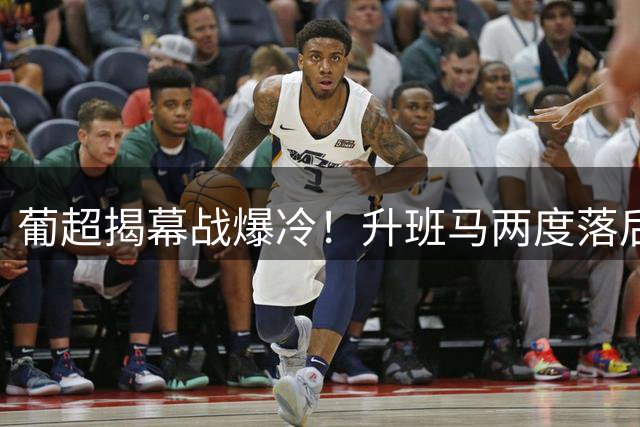葡超揭幕战爆冷！升班马两度落后顽强逼平葡萄牙体育