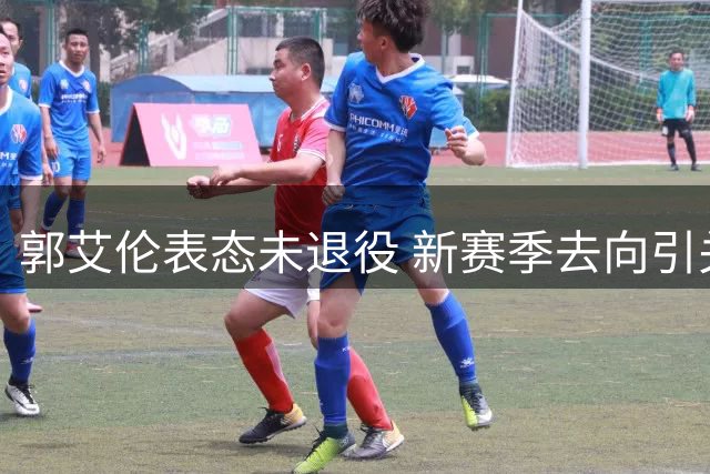 郭艾伦表态未退役 新赛季去向引关注