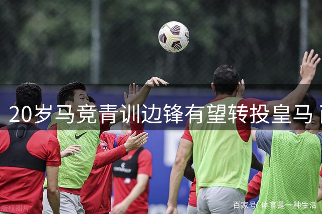 20岁马竞青训边锋有望转投皇马 两强青训人才争夺战再升级