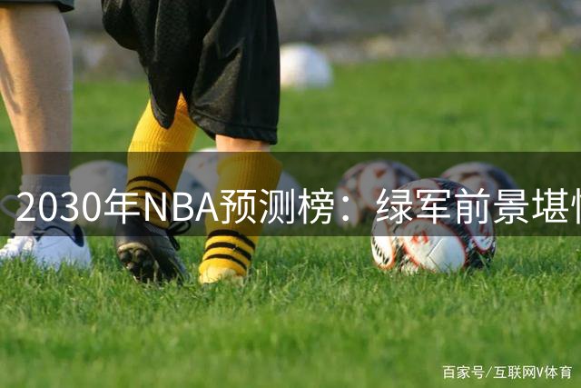 2030年NBA预测榜：绿军前景堪忧 塔图姆伤病成关键变量