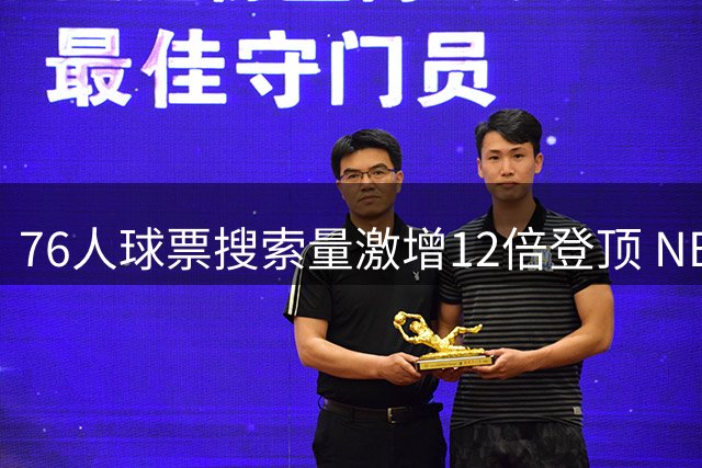 76人球票搜索量激增12倍登顶 NBA关注度排行榜