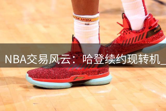 NBA交易风云：哈登续约现转机 克莱或加盟湖人引热议